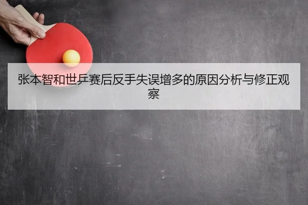 张本智和世乒赛后反手失误增多的原因分析与修正观察