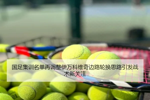 国足集训名单再调整伊万科维奇边路轮换思路引发战术新关注