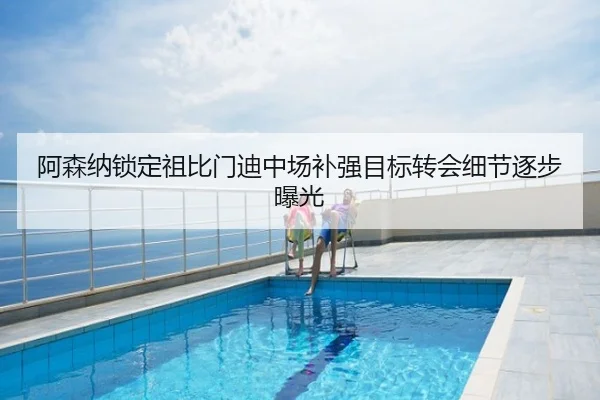 阿森纳锁定祖比门迪中场补强目标转会细节逐步曝光