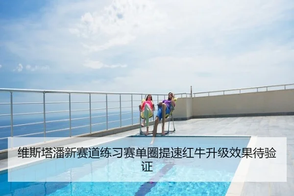 维斯塔潘新赛道练习赛单圈提速红牛升级效果待验证