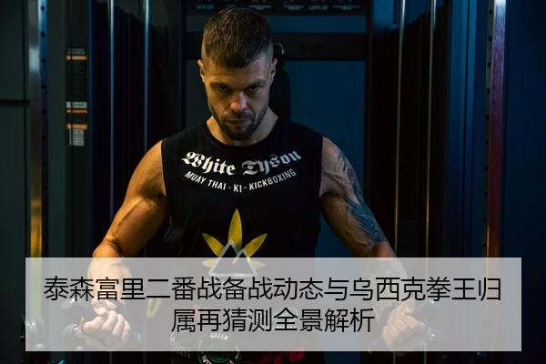 泰森富里二番战备战动态与乌西克拳王归属再猜测全景解析