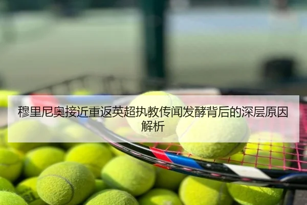 穆里尼奥接近重返英超执教传闻发酵背后的深层原因解析