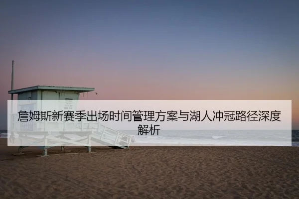 詹姆斯新赛季出场时间管理方案与湖人冲冠路径深度解析